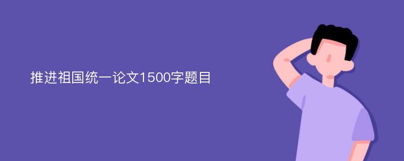 推进祖国统一论文1500字题目