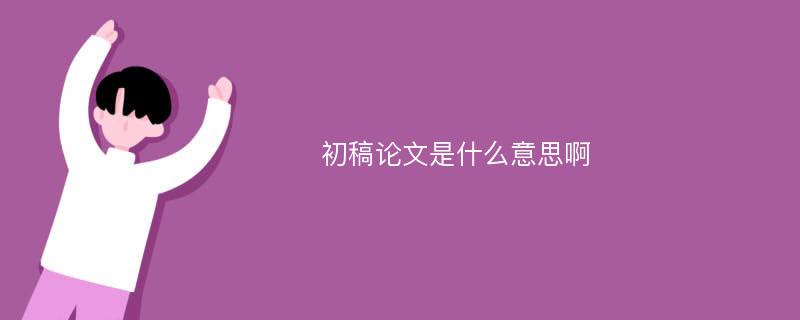 初稿论文是什么意思啊