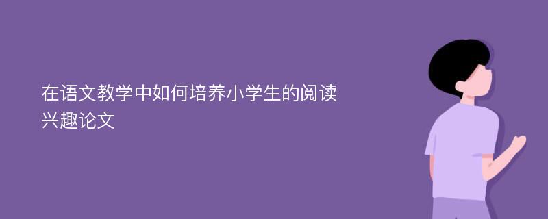 在语文教学中如何培养小学生的阅读兴趣论文