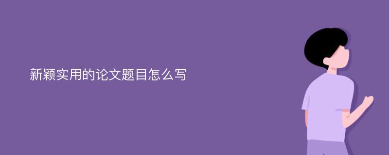 新颖实用的论文题目怎么写