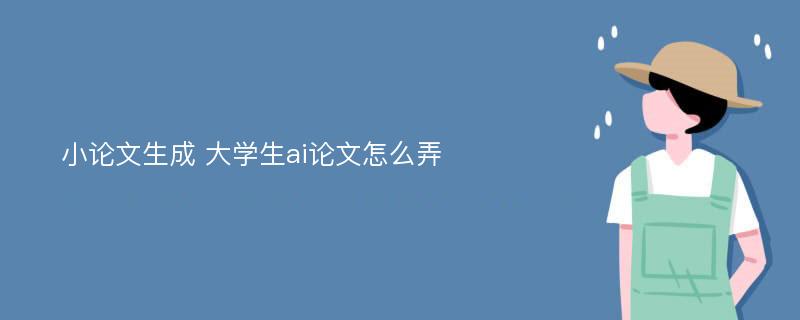 小论文生成 大学生ai论文怎么弄