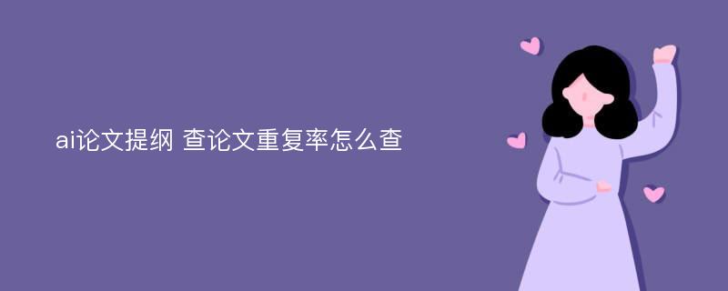 ai论文提纲 查论文重复率怎么查