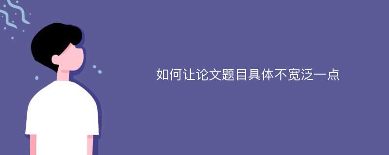 如何让论文题目具体不宽泛一点