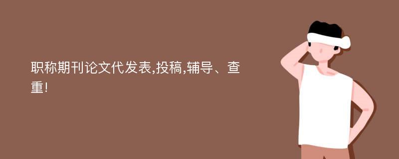 职称期刊论文代发表,投稿,辅导、查重!