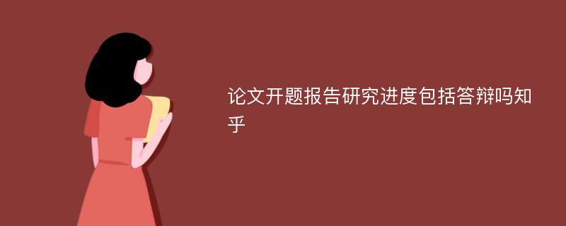 论文开题报告研究进度包括答辩吗知乎