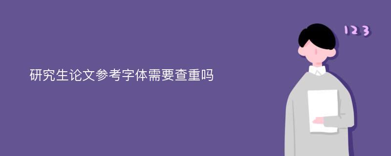 研究生论文参考字体需要查重吗