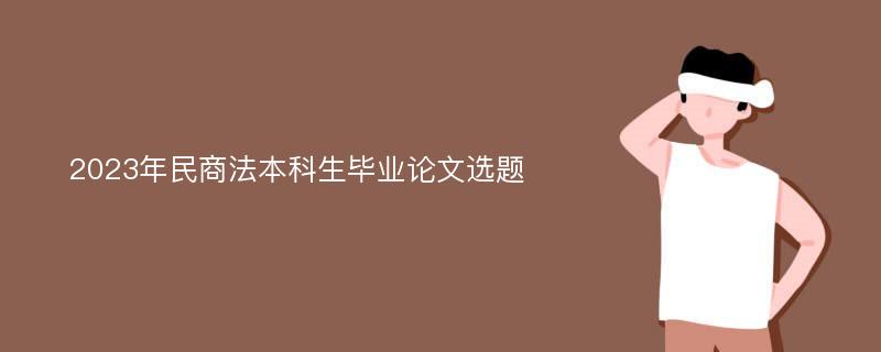 2023年民商法本科生毕业论文选题