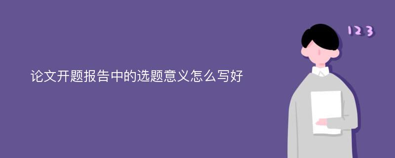 论文开题报告中的选题意义怎么写好