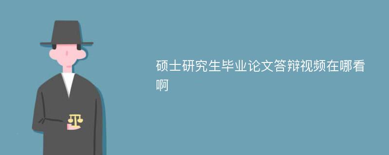 硕士研究生毕业论文答辩视频在哪看啊