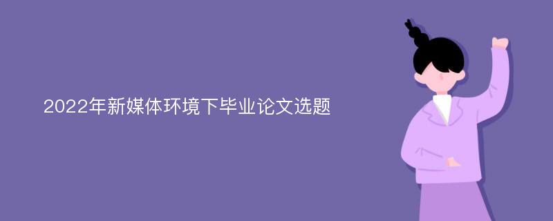 2022年新媒体环境下毕业论文选题