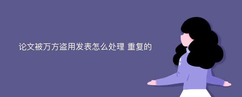 论文被万方盗用发表怎么处理 重复的