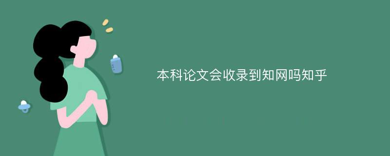 本科论文会收录到知网吗知乎