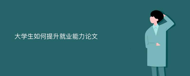 大学生如何提升就业能力论文