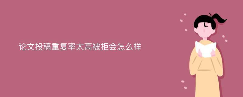 论文投稿重复率太高被拒会怎么样