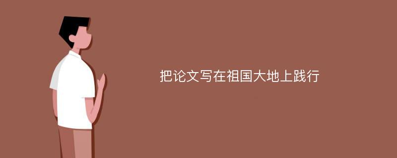 把论文写在祖国大地上践行