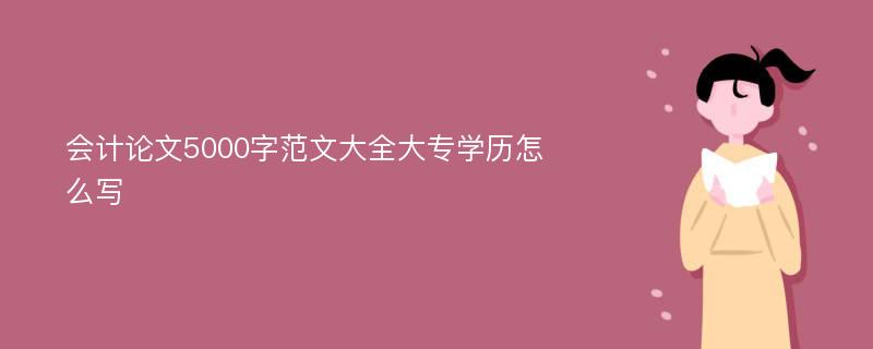 会计论文5000字范文大全大专学历怎么写