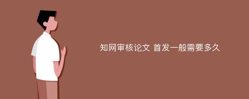 知网审核论文 首发一般需要多久