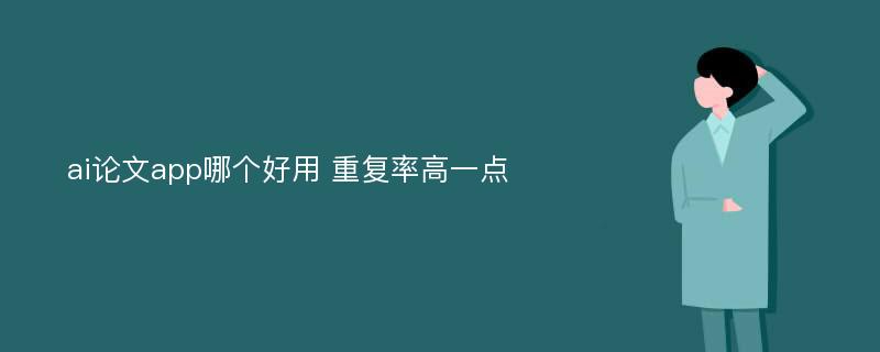 ai论文app哪个好用 重复率高一点