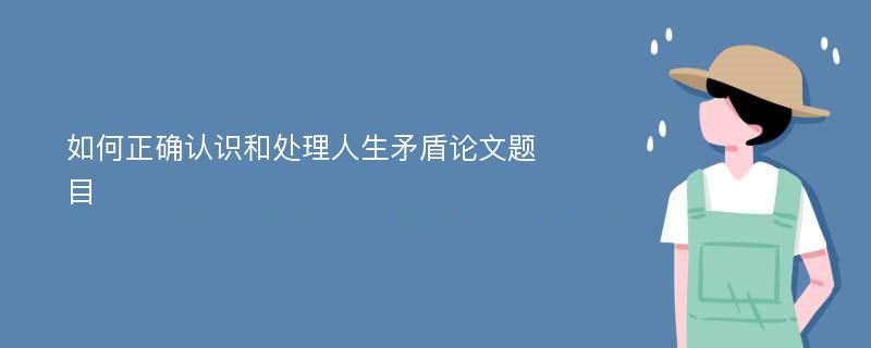 如何正确认识和处理人生矛盾论文题目