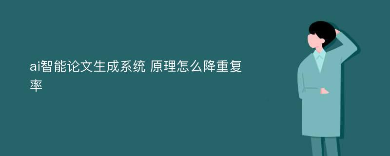 ai智能论文生成系统 原理怎么降重复率