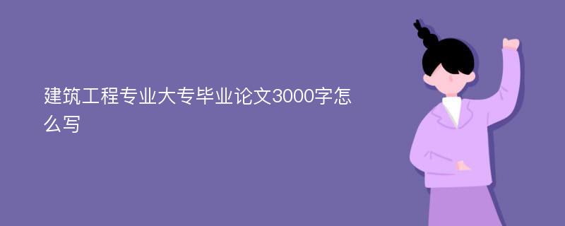 建筑工程专业大专毕业论文3000字怎么写