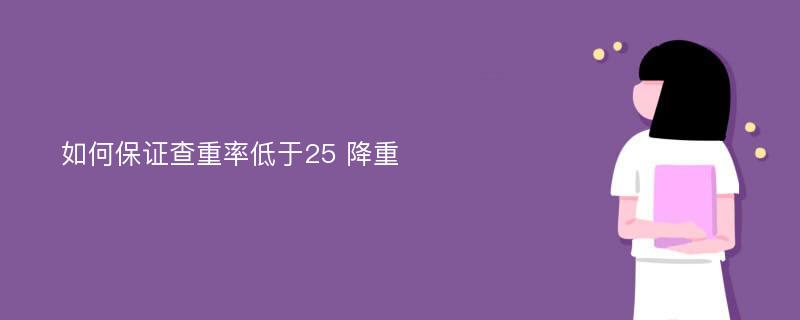 如何保证查重率低于25 降重