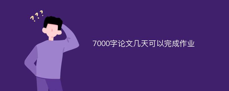 7000字论文几天可以完成作业