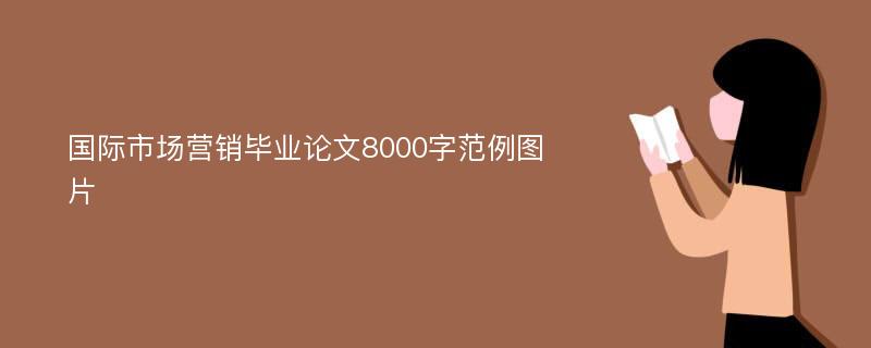 国际市场营销毕业论文8000字范例图片