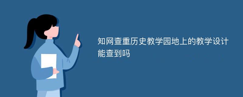 知网查重历史教学园地上的教学设计能查到吗