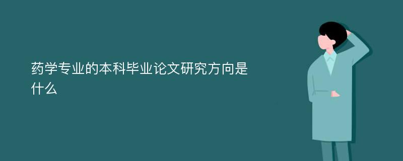 药学专业的本科毕业论文研究方向是什么