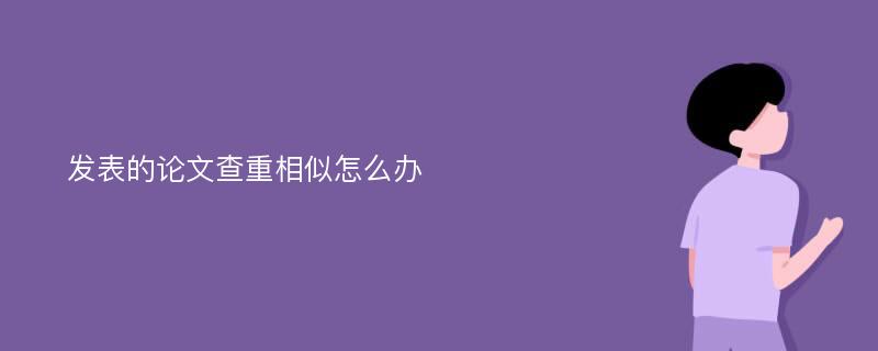 发表的论文查重相似怎么办