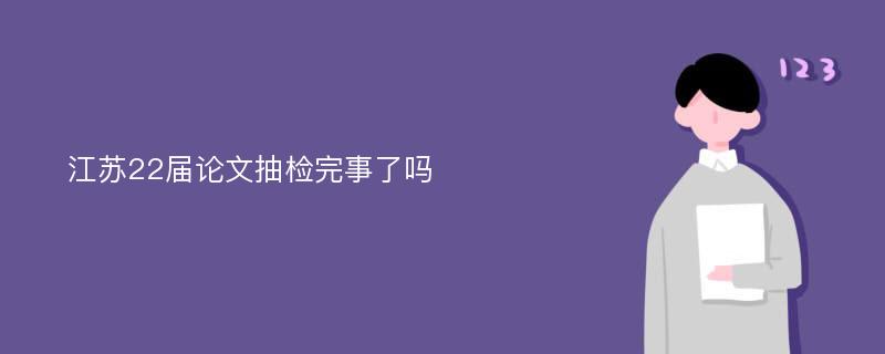 江苏22届论文抽检完事了吗