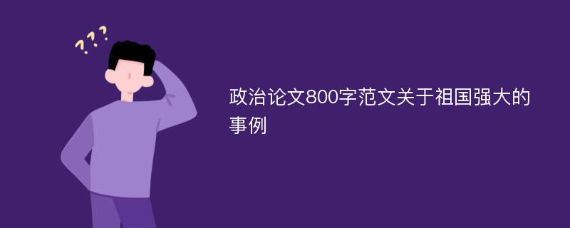 政治论文800字范文关于祖国强大的事例