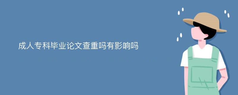 成人专科毕业论文查重吗有影响吗