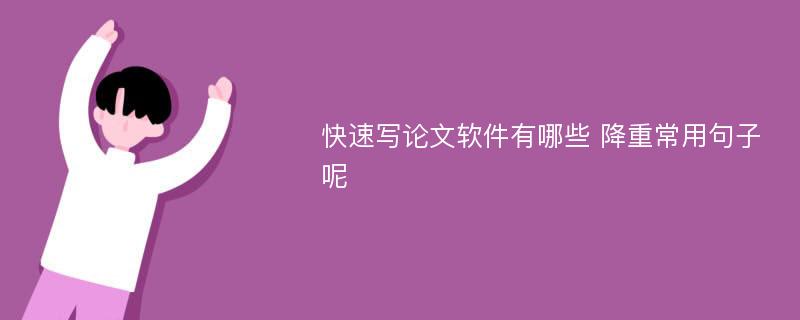 快速写论文软件有哪些 降重常用句子呢