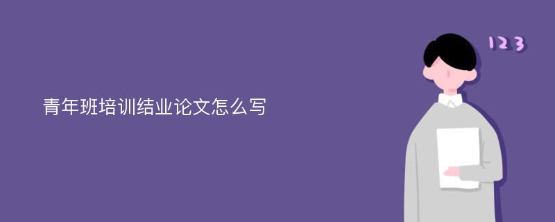 青年班培训结业论文怎么写