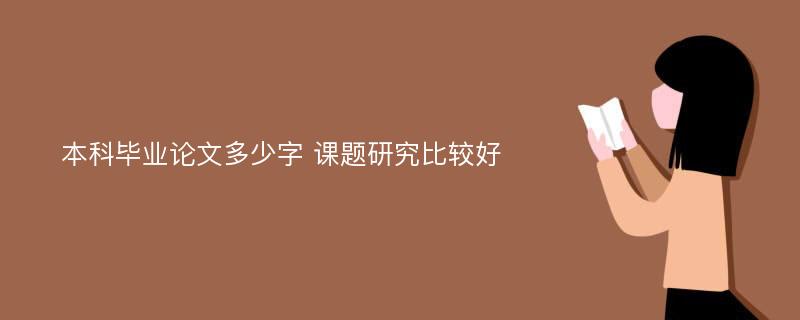 本科毕业论文多少字 课题研究比较好