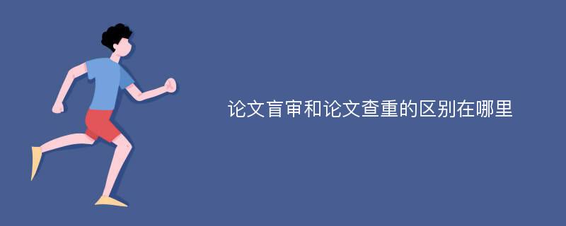 论文盲审和论文查重的区别在哪里