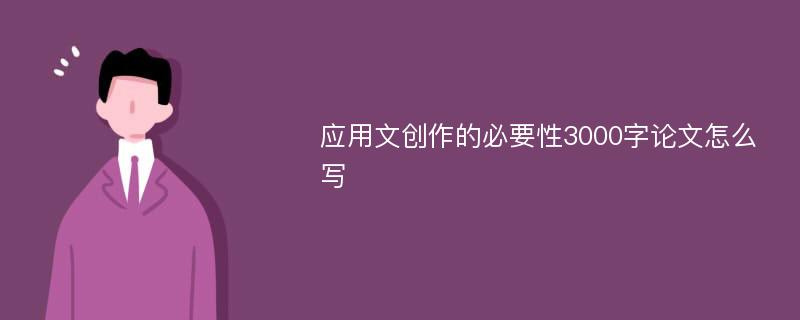 应用文创作的必要性3000字论文怎么写